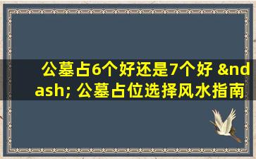 公墓占6个好还是7个好 – 公墓占位选择风水指南与避坑建议